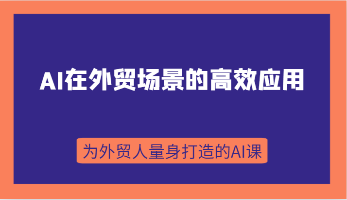 AI在外贸场景的高效应用，从入门到进阶，从B端应用到C端应用，为外贸人量身打造的AI课-启航资源站