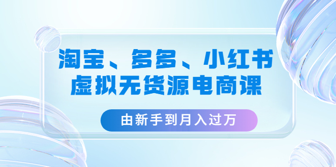 （4669期）淘宝、多多、小红书-虚拟无货源电商课：由新手到月入过万（3套课程）-启航资源站