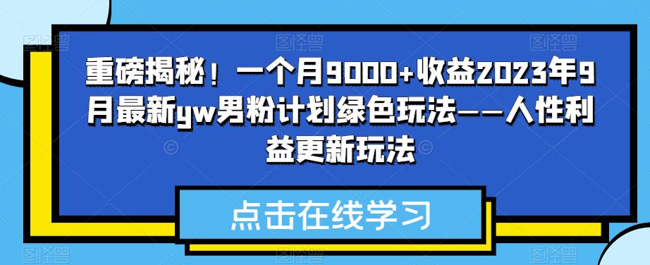 重磅揭秘！一个月9000+收益2023年9月最新yw男粉计划绿色玩法——人性利益更新玩法-启航资源站