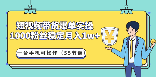 （4564期）短视频带货爆单实操：1000粉丝稳定月入1w+一台手机可操作（55节课）-启航资源站