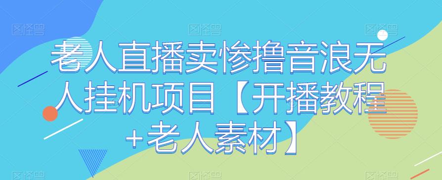 老人直播卖惨撸音浪无人挂机项目【开播教程+老人素材】-启航资源站