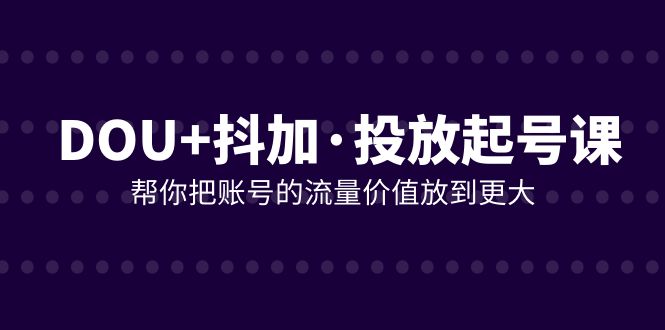 DOU+抖加投放起号课，帮你把账号的流量价值放到更大（21节课）-启航资源站