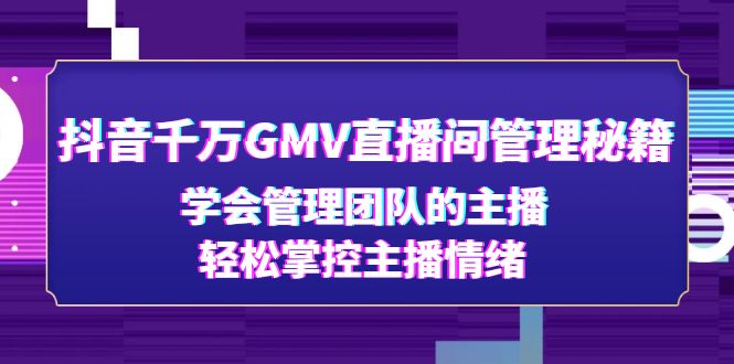 （4748期）抖音千万GMV直播间管理秘籍：学会管理团队的主播，轻松掌控主播情绪-启航资源站