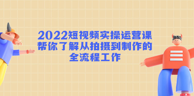 （4462期）2022短视频实操运营课：帮你了解从拍摄到制作的全流程工作!-启航资源站