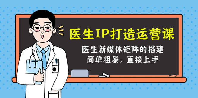 （4320期）医生IP打造运营课，医生新媒体矩阵的搭建，简单粗暴，直接上手-启航资源站