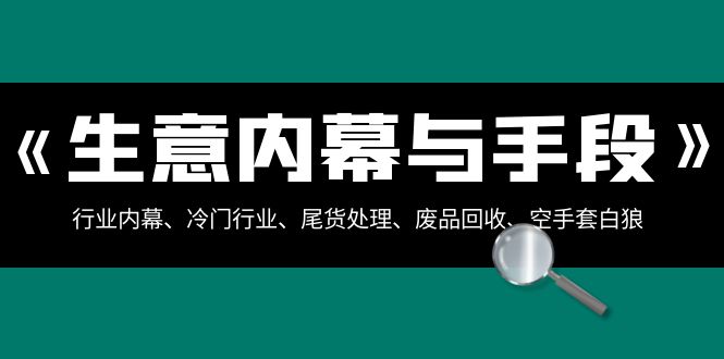 （8437期）生意内幕·与手段：行业内幕、冷门行业、尾货处理、废品回收、空手套白狼..-启航资源站