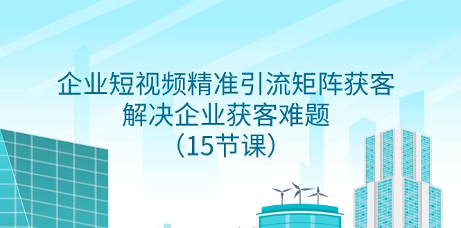 企业短视频精准引流矩阵获客，解决企业获客难题（15节课）-启航资源站