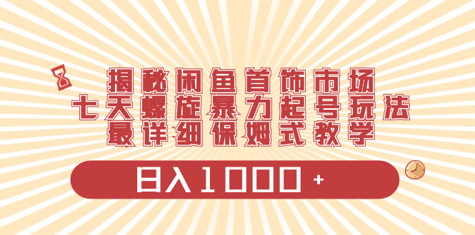 （8433期）揭秘闲鱼首饰市场，七天螺旋暴力起号玩法，最详细保姆式教学，日入1000+-启航资源站