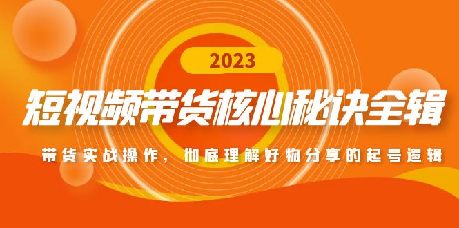 （4904期）短视频带货核心秘诀全辑：带货实战操作，彻底理解好物分享的起号逻辑-启航资源站