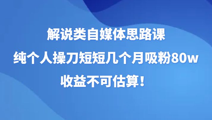 解说类自媒体思路课，纯个人操刀短短几个月吸粉80w，收益不可估算！-启航资源站