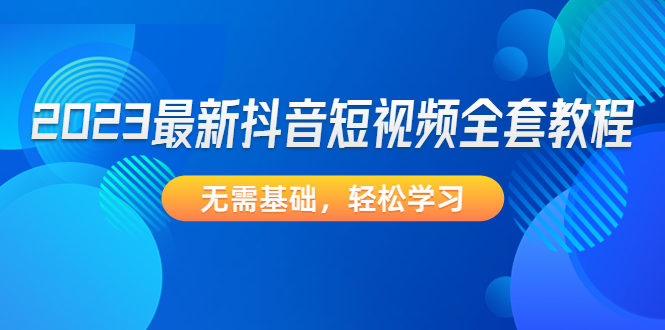 （4648期）2023最新抖音短视频全套教程，无需基础，轻松学习-启航资源站