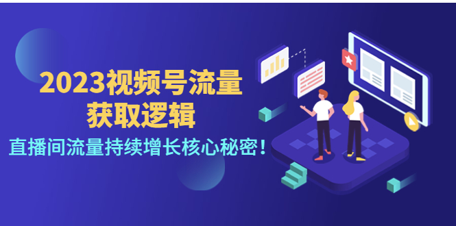 （4445期）2023视频号流量获取逻辑：直播间流量持续增长核心秘密！-启航资源站