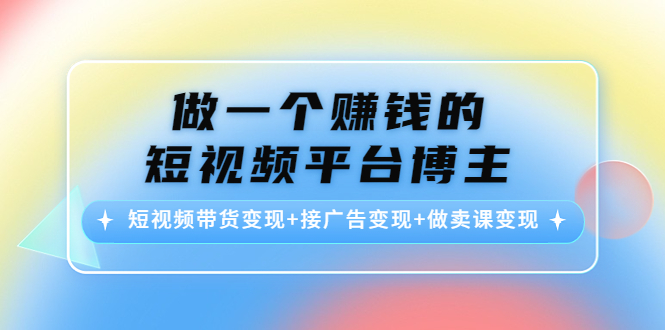 （4298期）做一个赚钱的短视频平台博主：短视频带货变现+接广告变现+做卖课变现-启航资源站