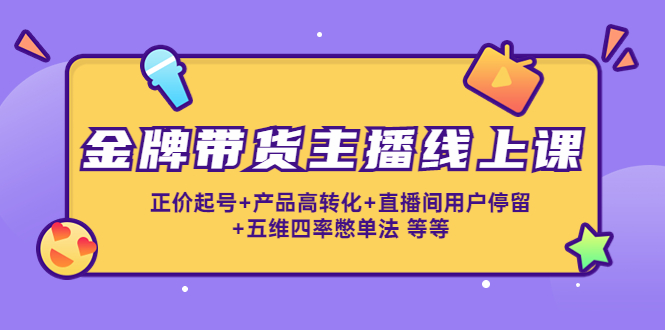 （4257期）金牌带货主播线上课：正价起号+产品高转化+直播间用户停留+五维四率憋单法-启航资源站