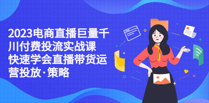 （5360期）2023电商直播巨量千川付费投流实战课，快速学会直播带货运营投放·策略-启航资源站