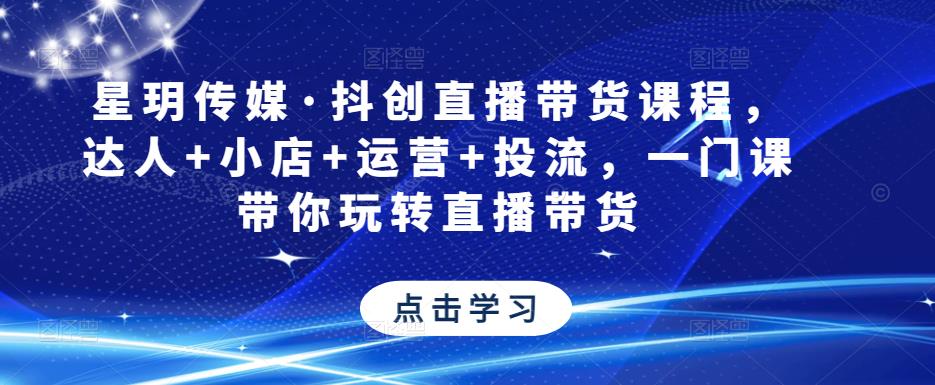 星玥传媒·抖创直播带货课程，达人+小店+运营+投流，一门课带你玩转直播带货-启航资源站