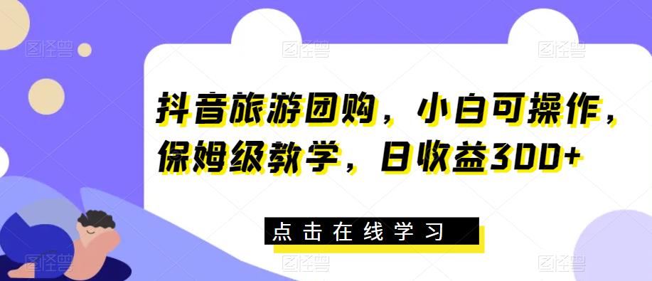 抖音旅游团购，小白可操作，保姆级教学，日收益300+【揭秘】-启航资源站