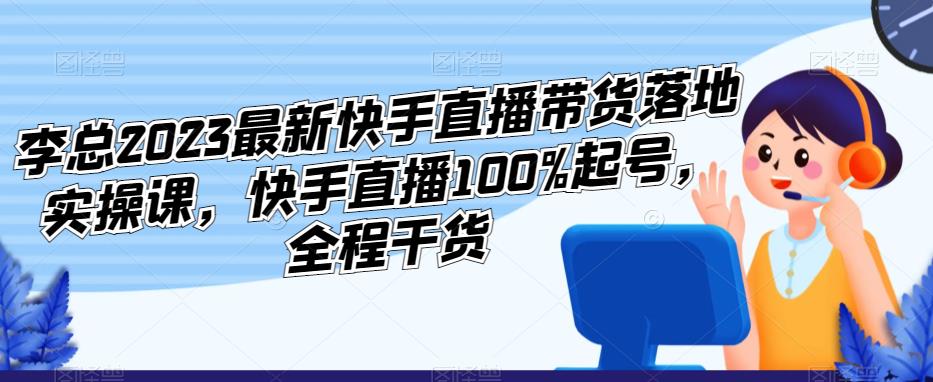 李总2023最新快手直播带货落地实操课，快手直播100%起号，全程干货-启航资源站