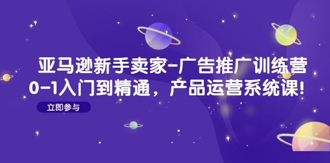 （4621期）亚马逊新手卖家-广告推广训练营：0-1入门到精通，产品运营系统课！-启航资源站