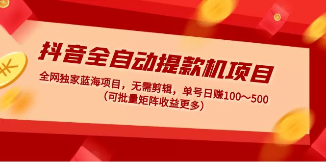 （4935期）抖音全自动提款机项目：独家蓝海 无需剪辑 单号日赚100～500 (可批量矩阵)-启航资源站