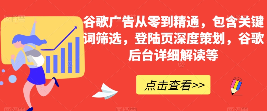 谷歌广告从零到精通，包含关键词筛选，登陆页深度策划，谷歌后台详细解读等-启航资源站