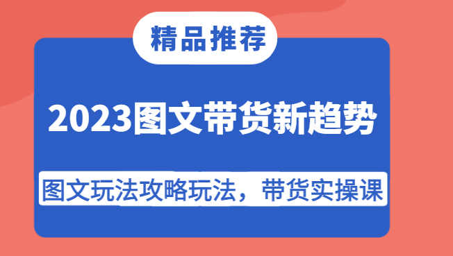 2023图文带货新趋势，图文玩法攻略玩法，带货实操课！-启航资源站