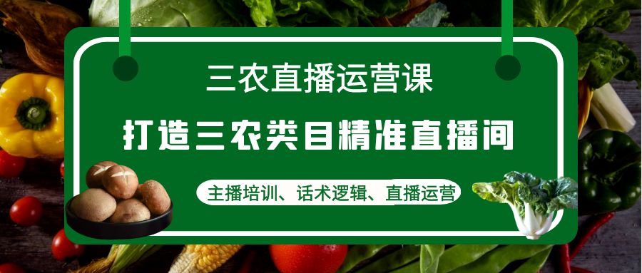 （4581期）三农直播运营课：打造三农类目精准直播间，主播培训、话术逻辑、直播运营-启航资源站