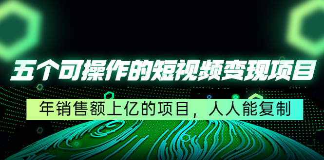 （4460期）五个可操作的短视频变现项目：年销售额上亿的项目，人人能复制-启航资源站