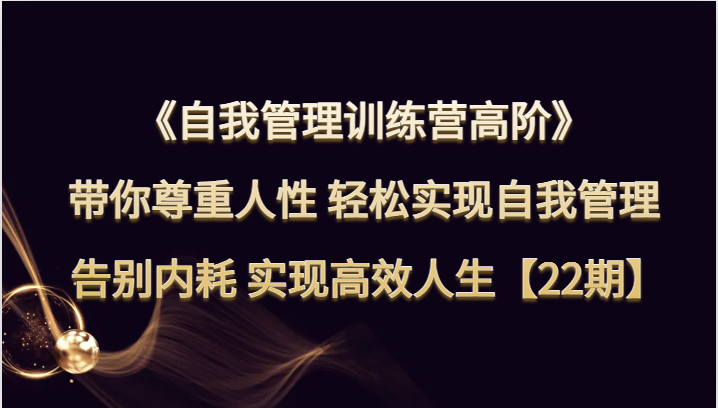 自我管理训练营高阶 带你尊重人性 轻松实现自我管理 告别内耗 实现高效人生【22期】-启航资源站