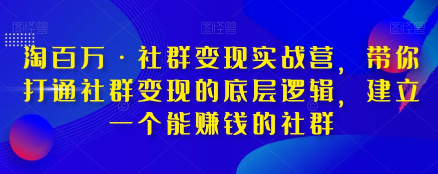 淘百万·社群变现实战营，带你打通社群变现的底层逻辑，建立一个能赚钱的社群-启航资源站