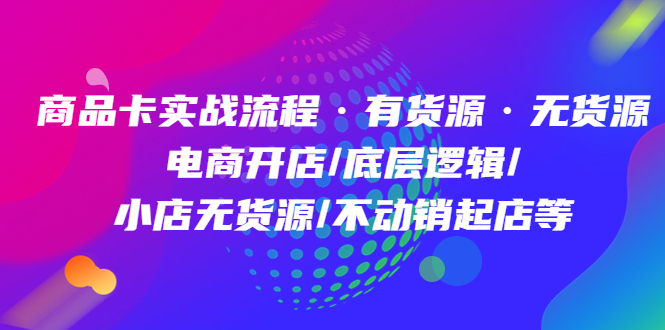 （4891期）商品卡实战流程·有货源无货源 电商开店/底层逻辑/小店无货源/不动销起店等-启航资源站