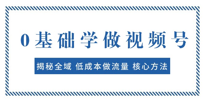 0基础学做视频号：揭秘全域 低成本做流量 核心方法 快速出爆款 轻松变现-启航资源站