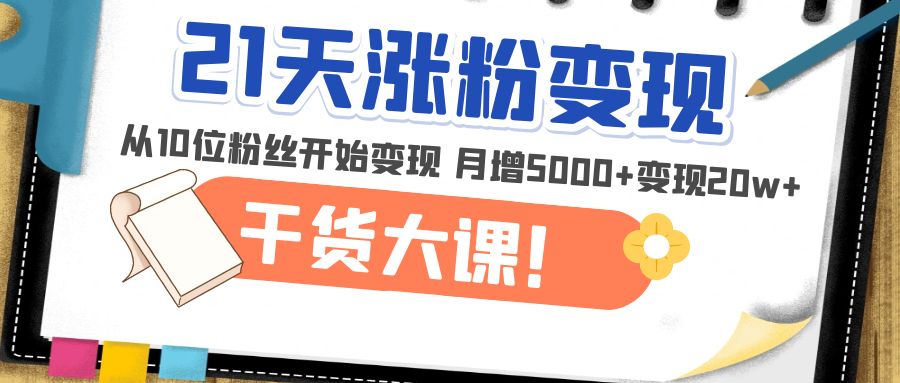 （4986期）21天精准涨粉变现干货大课：从10位粉丝开始变现 月增5000+变现20w+-启航资源站