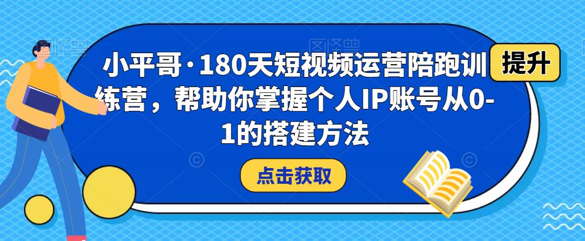 小平哥·180天短视频运营陪跑训练营，帮助你掌握个人IP账号从0-1的搭建方法-启航资源站