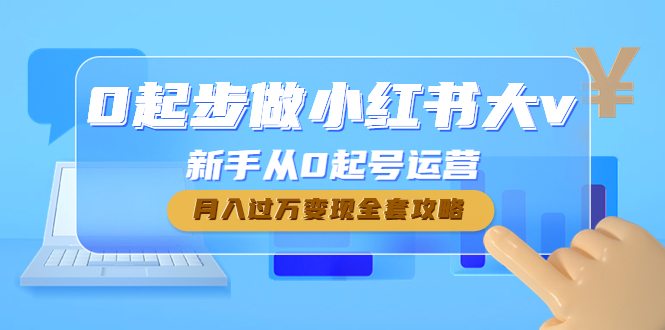 （4543期）0起步做小红书大v，新手从0起号运营，月入过万变现全套攻略-启航资源站