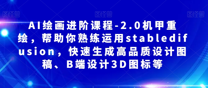 AI绘画进阶课程-2.0机甲重绘，帮助你熟练运用stabledifusion，快速生成高品质设计图稿、B端设计3D图标等-启航资源站