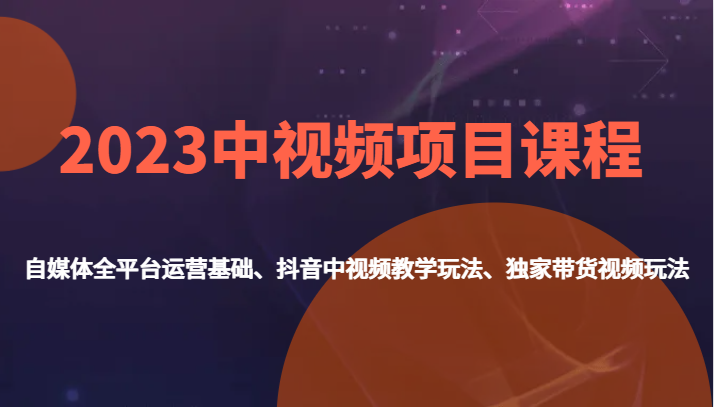 2023中视频项目课程，自媒体全平台运营基础、抖音中视频教学玩法、独家带货视频玩法。-启航资源站