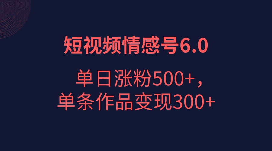 短视频情感项目6.0，单日涨粉以5000+，单条作品变现300+-启航资源站