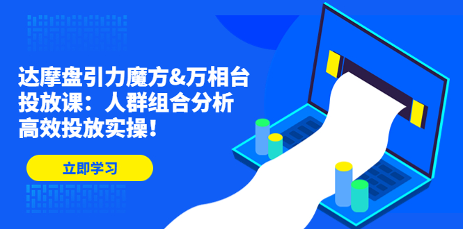 （4709期）达摩盘引力魔方&万相台投放课：人群组合分析，高效投放实操！-启航资源站