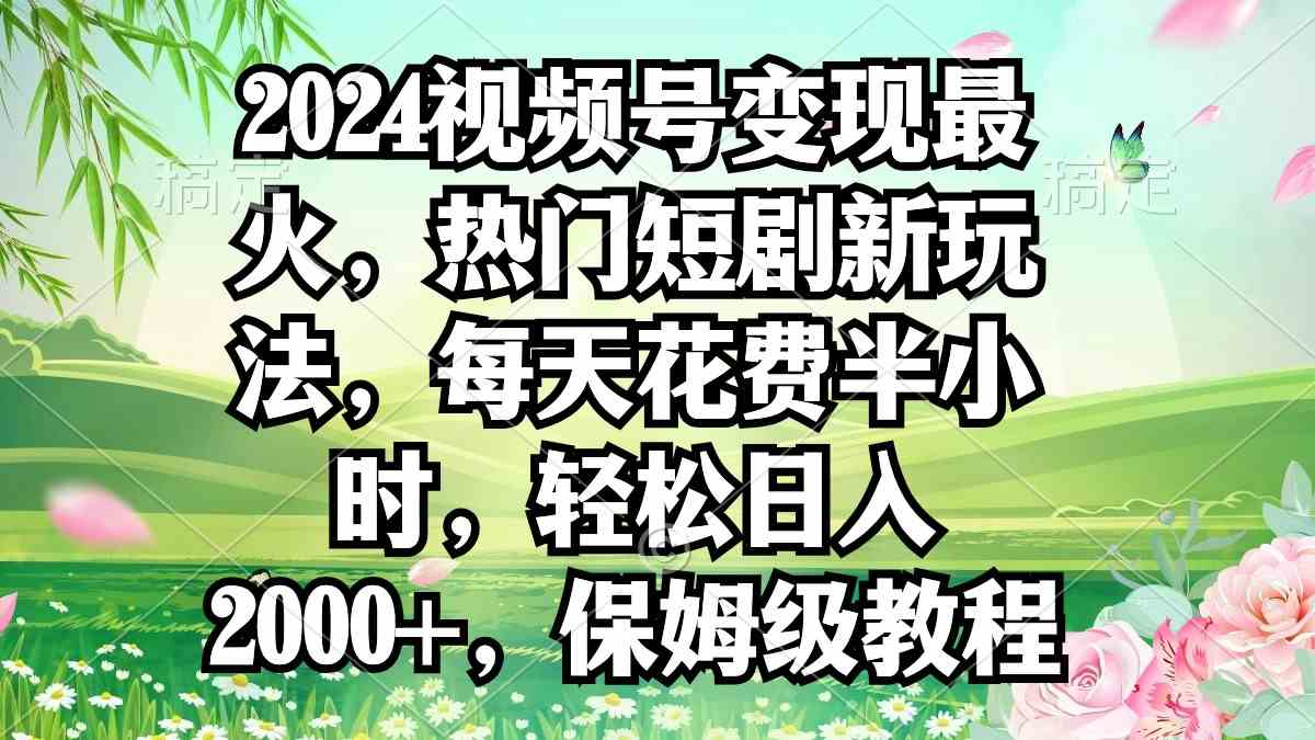 （9161期）2024视频号变现最火，热门短剧新玩法，每天花费半小时，轻松日入2000+，…-启航资源站