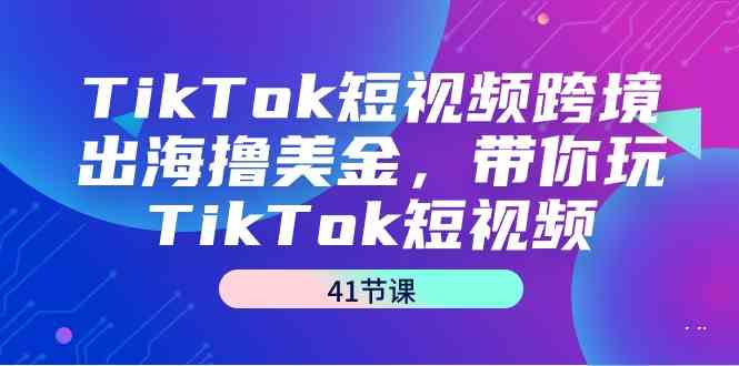 （9155期）TikTok短视频跨境出海撸美金，带你玩TikTok短视频（41节课）-启航资源站