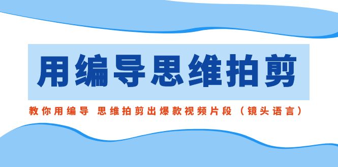 用编导的思维拍剪，教你用编导 思维拍剪出爆款视频片段（镜头语言）-启航资源站