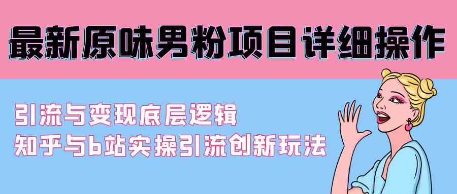 （9158期）最新原味男粉项目详细操作 引流与变现底层逻辑+知乎与b站实操引流创新玩法-启航资源站