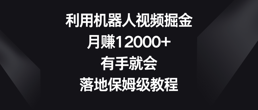 利用机器人视频掘金，月赚12000+，有手就会，落地保姆级教程-启航资源站