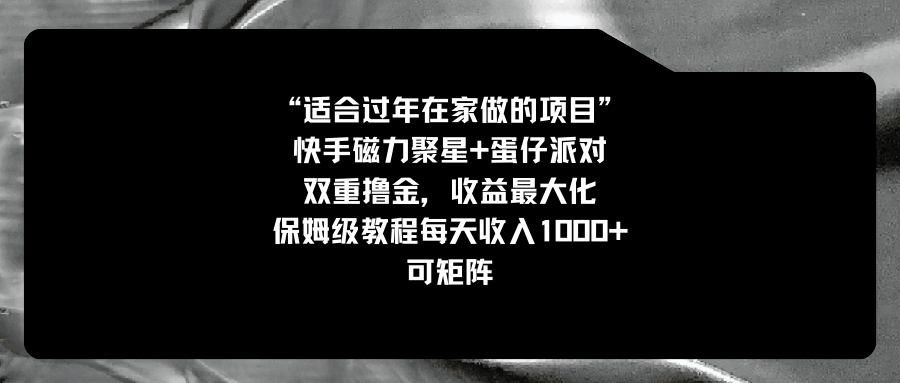 适合过年在家做的项目，快手磁力+蛋仔派对，双重撸金，收益最大化 保姆…-启航资源站