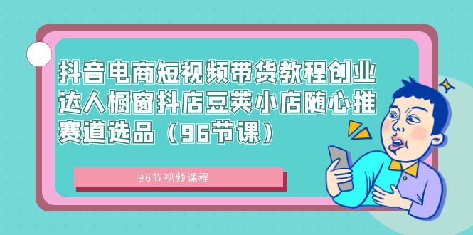 抖音电商短视频带货教程创业达人橱窗抖店豆荚小店随心推赛道选品（96节课）-启航资源站