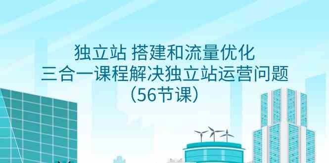 （9156期）独立站 搭建和流量优化，三合一课程解决独立站运营问题（56节课）-启航资源站