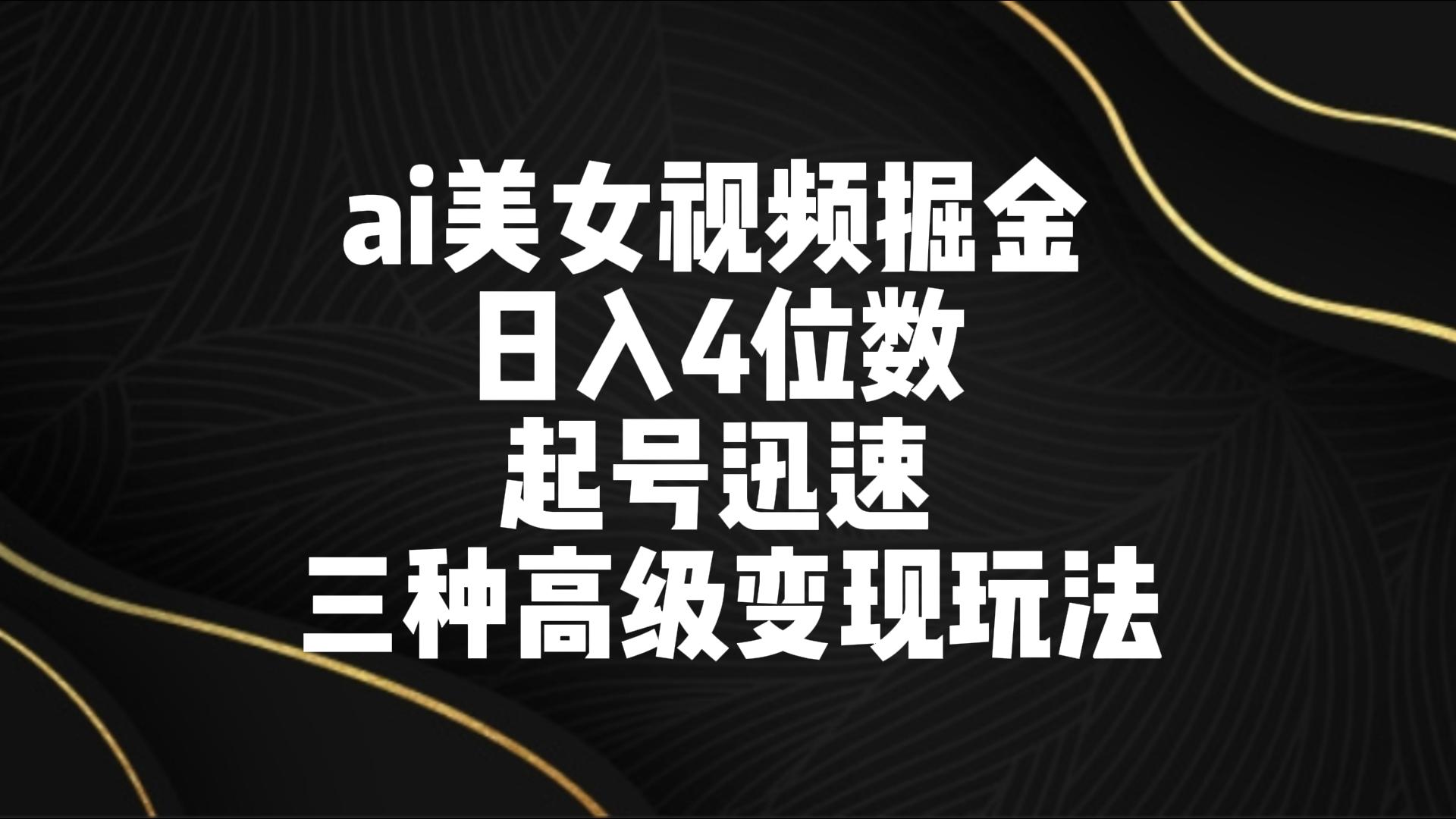 ai美女视频掘金 日入4位数 起号迅速 三种高级变现玩法-启航资源站