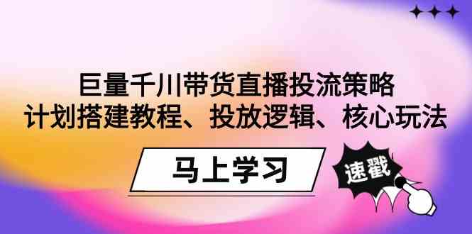 （9148期）巨量千川带货直播投流策略：计划搭建教程、投放逻辑、核心玩法！-启航资源站