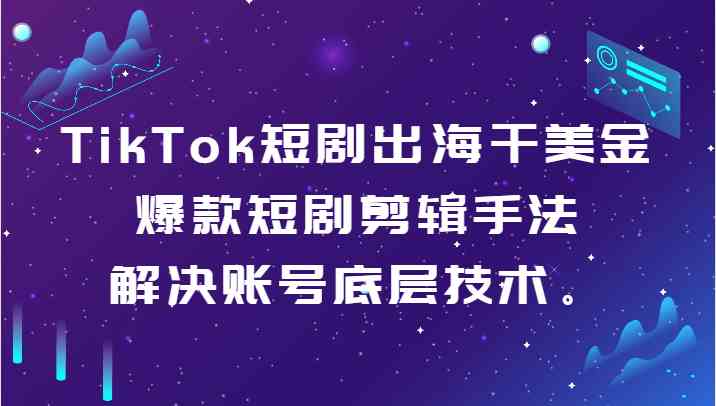 TikTok短剧出海干美金-爆款短剧剪辑手法，解决账号底层技术。-启航资源站